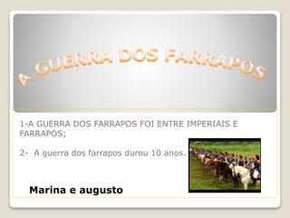 1-A GUERRA DOS FARRAPOS FOI ENTRE IMPERIAIS E
FARRAPOS;
2- A guerra dos farrapos durou 10 anos.
Marina e augusto
 