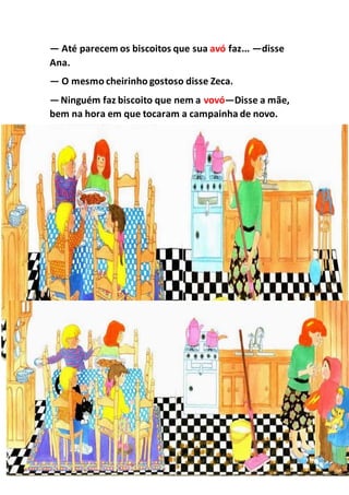 — Até parecem os biscoitos que sua avó faz... —disse
Ana.
— O mesmo cheirinho gostoso disse Zeca.
—Ninguém faz biscoito que nem a vovó—Disse a mãe,
bem na hora em que tocaram a campainha de novo.
 
