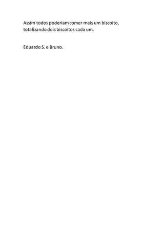 Assim todos poderiamcomer mais um biscoito,
totalizandodoisbiscoitos cada um.
Eduardo S. e Bruno.
 