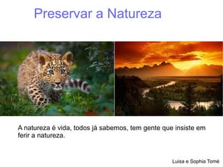 Preservar a Natureza
A natureza é vida, todos já sabemos, tem gente que insiste em
ferir a natureza.
Luisa e Sophia Tomé
 