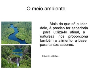 O meio ambiente
Mais do que só cuidar
dele, é preciso ter sabedoria
para utilizá-lo afinal, a
natureza nos proporciona
também o alimento, a base
para tantos sabores.
Eduardo e Rafael.
 