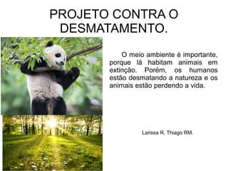 PROJETO CONTRA O
DESMATAMENTO.
O meio ambiente é importante,
porque lá habitam animais em
extinção. Porém, os humanos
estão desmatando a natureza e os
animais estão perdendo a vida.
Larissa R. Thiago RM.
 