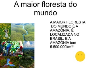 A maior floresta do
mundo
Imaens
:
A MAIOR FLORESTA
DO MUNDO É A
AMAZÔNIA. É
LOCALIZADA NO
BRASIL. E A
AMAZÔNIA tem
5.500.000km!!!
 