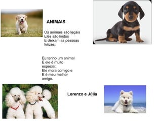 ANIMAIS
Os animais são legais
Eles são lindos
E deixam as pessoas
felizes.
Eu tenho um animal
E ele é muito
especial.
Ele mora comigo e
E é meu melhor
amigo.
Lorenzo e Júlia
 
