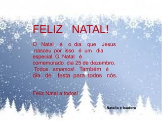 FELIZ NATAL!
O Natal é o dia que Jesus
nasceu por isso é um dia
especial. O Natal é
comemorado dia 25 de dezembro.
Todos amamos! Também é
dia de festa para todos nós.
Feliz Natal a todos!
Natalia e Isadora
 