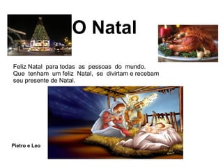O Natal
Feliz Natal para todas as pessoas do mundo.
Que tenham um feliz Natal, se divirtam e recebam
seu presente de Natal.
Pietro e Leo
 