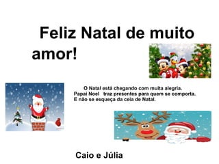 Feliz Natal de muito
amor!
O Natal está chegando com muita alegria.
Papai Noel traz presentes para quem se comporta.
E não se esqueça da ceia de Natal.
Caio e Júlia
 