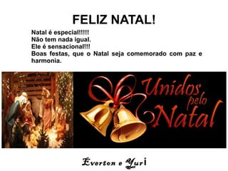 FELIZ NATAL!
Natal é especial!!!!!
Não tem nada igual.
Ele é sensacional!!!
Boas festas, que o Natal seja comemorado com paz e
harmonia.
Everton e Yuri
 