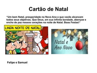 Cartão de Natal
“Um bom Natal, prosperidade no Novo Ano e que vocês alcancem
todos seus objetivos. Que Deus, em sua infinita bondade, abençoe e
encha de paz nossos corações na noite de Natal. Boas Festas!”
Felipe e Samuel
 