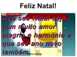 Feliz Natal!
Que seu Natal sejaQue seu Natal seja
com muito amorcom muito amor
alegria e harmonia ealegria e harmonia e
que seu ano novoque seu ano novo
tambémtambém.Pietra e Glória
 