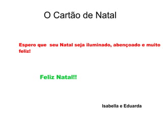 O Cartão de Natal
Espero que seu Natal seja iluminado, abençoado e muito
feliz!
Feliz Natal!!
Isabella e Eduarda
 