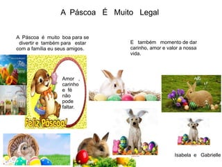 A Páscoa é muito boa para se
divertir e também para estar
com a família eu seus amigos.
Amor ,
carinho
e fé
não
pode
faltar.
A Páscoa É Muito Legal
Isabela e Gabrielle
E também momento de dar
carinho, amor e valor a nossa
vida.
 