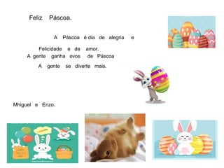 A Páscoa é dia de alegria e
Felicidade e de amor.
A gente ganha ovos de Páscoa
A gente se diverte mais.
Mhiguel e Enzo.
Feliz Páscoa.
 