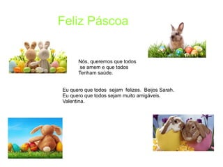 Eu quero que todos sejam felizes. Beijos Sarah.
Eu quero que todos sejam muito amigáveis.
Valentina.
Feliz Páscoa
Nós, queremos que todos
se amem e que todos
Tenham saúde.
 