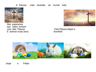Nós esperamos
que todos tenham
uma feliz Páscoa
E tenham muito amor.
A Páscoa mais divertida do mundo todo
Jorge e Felipe
Feliz Páscoa alegre e
divertida!
 