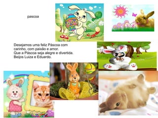 Desejamos uma feliz Páscoa com
carinho, com paixão e amor.
Que a Páscoa seja alegre e divertida.
Beijos Luiza e Eduardo.
pascoa
 