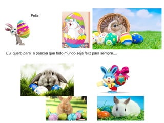 Eu quero para a pascoa que todo mundo seja feliz para sempre....
Feliz
 