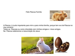 Feliz Páscoa Família
A Páscoa é muito importante para mim e para minha família, porque tem ovo de Páscoa no
meu armário!
Todas as Páscoas eu como chocolate com minhas amigas e meus amigos.
Na Páscoa celebramos a ressurreição de Jesus
 