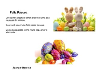 Feliz Páscoa
Desejamos alegria e amor a todos e uma boa
semana de pascoa.
Que você seja muito feliz nessa pascoa,
Que a sua pascoa tenha muita paz, amor e
felicidade
Joana e Daniela
 