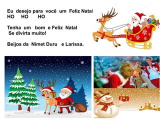 Eu desejo para você um Feliz Natal
HO HO HO
Tenha um bom e Feliz Natal
Se divirta muito!
Beijos da Nimet Duru e Larissa.
 