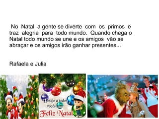 No Natal a gente se diverte com os primos e
traz alegria para todo mundo. Quando chega o
Natal todo mundo se une e os amigos vão se
abraçar e os amigos irão ganhar presentes...
Rafaela e Julia
 