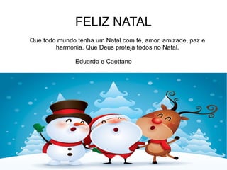 FELIZ NATAL
Que todo mundo tenha um Natal com fé, amor, amizade, paz e
harmonia. Que Deus proteja todos no Natal.
Eduardo e Caettano
 