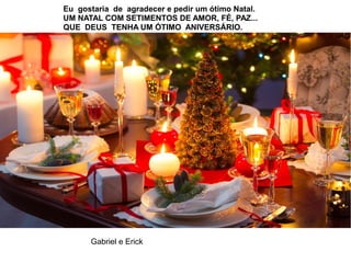 Eu gostaria de agradecer e pedir um ótimo Natal.
UM NATAL COM SETIMENTOS DE AMOR, FÉ, PAZ...
QUE DEUS TENHA UM ÓTIMO ANIVERSÁRIO.
Gabriel e Erick
 