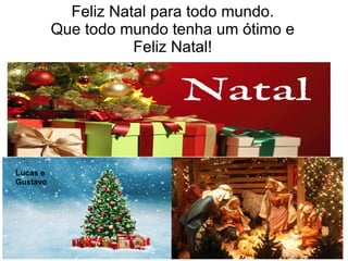 Feliz Natal para todo mundo.
Que todo mundo tenha um ótimo e
Feliz Natal!
Lucas e
Gustavo
 