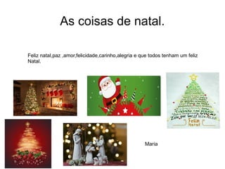 As coisas de natal.
Feliz natal,paz ,amor,felicidade,carinho,alegria e que todos tenham um feliz
Natal.
Maria
 