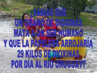 ¿SABÍAS QUE  UN GRAMO DE DIOXINAS  MATA A UN SER HUMANO  Y QUE LA PAPELERA ARROJARÍA  29 KILOS DE DIOXINAS  POR DÍA AL RIO URUGUAY? 