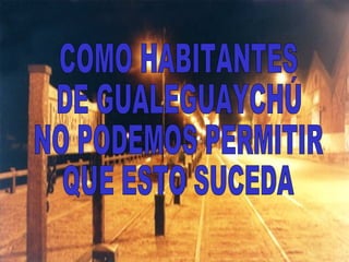 COMO HABITANTES  DE GUALEGUAYCHÚ NO PODEMOS PERMITIR QUE ESTO SUCEDA 