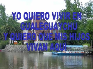 YO QUIERO VIVIR EN GUALEGUAYCHÚ Y QUIERO QUE MIS HIJOS  VIVAN AQUÍ 