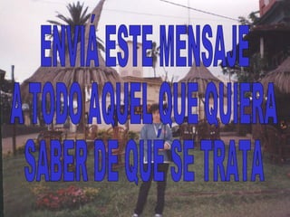 ENVIÁ ESTE MENSAJE  A TODO AQUEL QUE QUIERA SABER DE QUÉ SE TRATA  