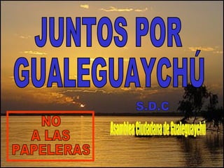 S.D.C JUNTOS POR GUALEGUAYCHÚ NO  A LAS PAPELERAS Asamblea Ciudadana de Gualeguaychú 