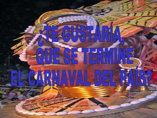 ¿TE GUSTARÍA, QUE SE TERMINE  EL CARNAVAL DEL PAÍS? 