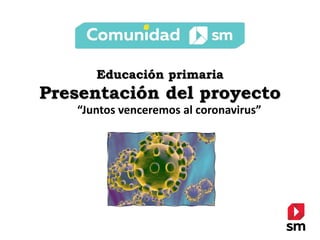 Educación primaria
Presentación del proyecto
“Juntos venceremos al coronavirus”
 