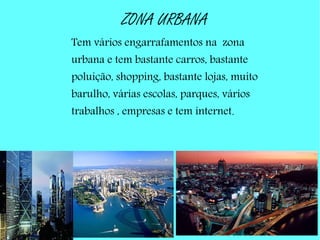 ZONA URBANA
Tem vários engarrafamentos na zona
urbana e tem bastante carros, bastante
poluição, shopping, bastante lojas, muito
barulho, várias escolas, parques, vários
trabalhos , empresas e tem internet.
 