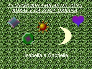AS MELHORES AMIGAS DA ZONA
RURAL E DA ZONA URBANA
Isabella e Gabrielle
 