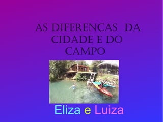 Eliza e Luiza
As diferenças da
cidade e do
campo
 