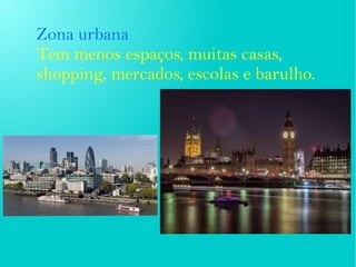 Zona urbana
Tem menos espaços, muitas casas,
shopping, mercados, escolas e barulho.
 