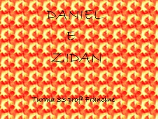 DANIEL
E
ZIDAN
Turma 33 profº Francine
 