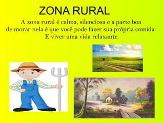 ZONA RURAL
A zona rural é calma, silenciosa e a parte boa
de morar nela é que você pode fazer sua própria comida.
E viver uma vida relaxante.
 