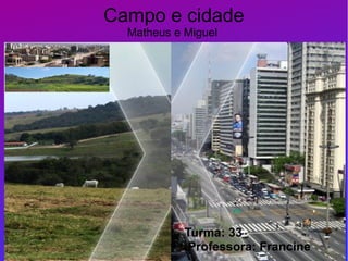 Campo e cidade
Matheus e Miguel
Turma: 33
Professora: Francine
 