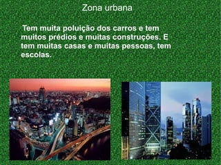 Zona urbana
Tem muita poluição dos carros e tem
muitos prédios e muitas construções. E
tem muitas casas e muitas pessoas, tem
escolas.
 
