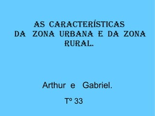 As características
da zona urbana e da zona
rural.
Tº 33
Arthur e Gabriel.
 