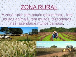 ZONA RURAL
A zona rural tem pouco movimento, tem
muitos animais, tem muitos fazendeiros
nas fazendas e muitos campos.
 