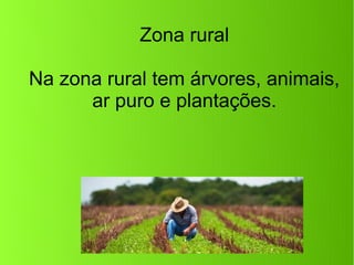 Zona rural
Na zona rural tem árvores, animais,
ar puro e plantações.
 