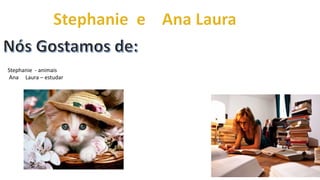 Stephanie - animais
Ana Laura – estudar
 