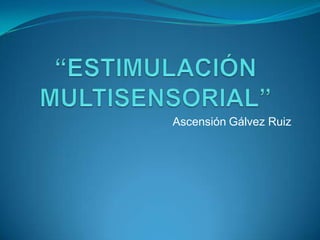 “ESTIMULACIÓN MULTISENSORIAL” AscensiónGálvez Ruiz 