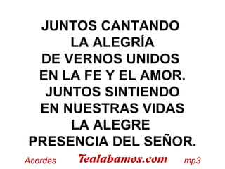 JUNTOS CANTANDO
LA ALEGRÍA
DE VERNOS UNIDOS
EN LA FE Y EL AMOR.
JUNTOS SINTIENDO
EN NUESTRAS VIDAS
LA ALEGRE
PRESENCIA DEL SEÑOR.
 
